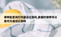 律师能查询打印通话记录吗,离婚时律师可以查对方通话记录吗