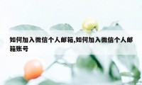 如何加入微信个人邮箱,如何加入微信个人邮箱账号