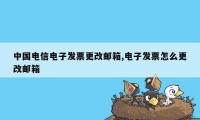 中国电信电子发票更改邮箱,电子发票怎么更改邮箱