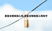 黑客会帮助别人吗,黑客会帮助别人吗知乎