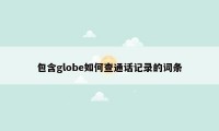 包含globe如何查通话记录的词条