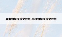 黑客如何压缩文件包,手机如何压缩文件包