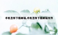 手机怎样下载邮箱,手机怎样下载邮箱文件