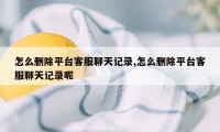 怎么删除平台客服聊天记录,怎么删除平台客服聊天记录呢