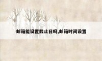 邮箱能设置截止日吗,邮箱时间设置