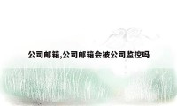 公司邮箱,公司邮箱会被公司监控吗