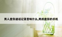 男人查你通话记录意味什么,男的查你的手机