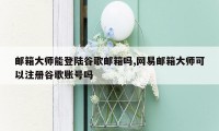 邮箱大师能登陆谷歌邮箱吗,网易邮箱大师可以注册谷歌账号吗