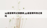 yy语音聊天记录删掉,yy语音聊天有记录吗