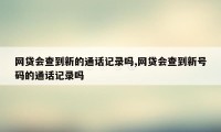 网贷会查到新的通话记录吗,网贷会查到新号码的通话记录吗