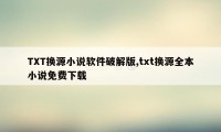 TXT换源小说软件破解版,txt换源全本小说免费下载