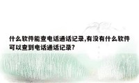 什么软件能查电话通话记录,有没有什么软件可以查到电话通话记录?