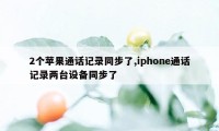 2个苹果通话记录同步了,iphone通话记录两台设备同步了