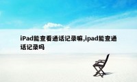 iPad能查看通话记录嘛,ipad能查通话记录吗