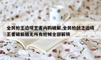 全民枪王边境王者内购破解,全民枪战之边境王者破解版无所有枪械全部解锁