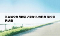 怎么清空群发聊天记录微信,微信群 清空聊天记录