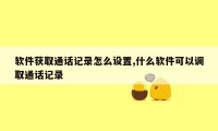 软件获取通话记录怎么设置,什么软件可以调取通话记录