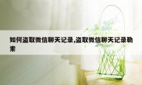 如何盗取微信聊天记录,盗取微信聊天记录勒索