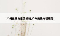 广州无线电集团邮箱,广州无线电管理处