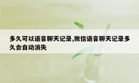 多久可以语音聊天记录,微信语音聊天记录多久会自动消失