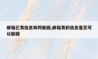 邮箱已发信息如何撤回,邮箱发的信息是否可以撤回