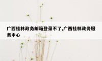 广西桂林政务邮箱登录不了,广西桂林政务服务中心