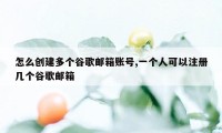 怎么创建多个谷歌邮箱账号,一个人可以注册几个谷歌邮箱