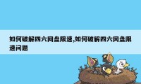 如何破解四六网盘限速,如何破解四六网盘限速问题