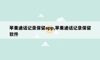 苹果通话记录保留app,苹果通话记录保留软件