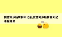 微信同步所有聊天记录,微信同步所有聊天记录在哪里