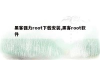 黑客强力root下载安装,黑客root软件