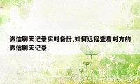 微信聊天记录实时备份,如何远程查看对方的微信聊天记录