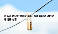 怎么去老公的通话记录吗,怎么调取老公的通话记录内容