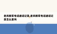 老兵搬家电话通话记录,老兵搬家电话通话记录怎么查询