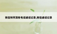 微信如何清除电话通话记录,微信通话记录