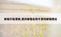 邮箱不能更换,更改邮箱名称不更改邮箱地址