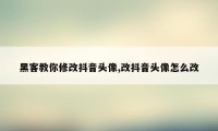 黑客教你修改抖音头像,改抖音头像怎么改