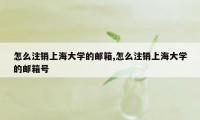 怎么注销上海大学的邮箱,怎么注销上海大学的邮箱号