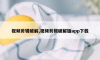 视频剪辑破解,视频剪辑破解版app下载