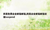 网易免费企业邮箱邮箱,网易企业邮箱邮箱说被suspend