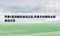 苹果6直接删除通话记录,苹果手机删除全部通话记录