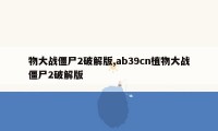 物大战僵尸2破解版,ab39cn植物大战僵尸2破解版