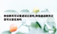 微信聊天可以看通话记录吗,微信通话聊天记录可以查出来吗