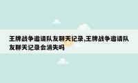 王牌战争邀请队友聊天记录,王牌战争邀请队友聊天记录会消失吗