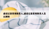 通话记录常用联系人,通话记录常用联系人怎么删除