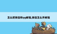 怎么把微信和qq邮箱,微信怎么开邮箱