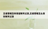 王者荣耀怎样保留聊天记录,王者荣耀怎么保存聊天记录