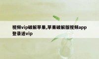 视频vip破解苹果,苹果破解版视频app登录送vip