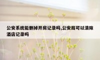 公安系统能删掉开房记录吗,公安局可以清除酒店记录吗