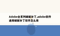 Adobe全系列破解补丁,adobe软件通用破解补丁软件怎么用